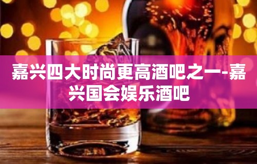 嘉兴四大时尚更高酒吧之一-嘉兴国会娱乐酒吧