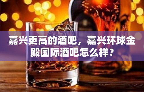 嘉兴更高的酒吧，嘉兴环球金殿国际酒吧怎么样？