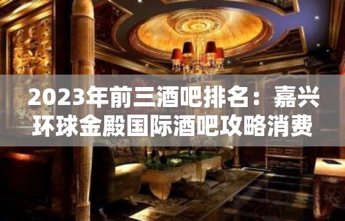 2023年前三酒吧排名：嘉兴环球金殿国际酒吧攻略消费