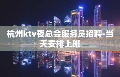 杭州ktv夜总会服务员招聘-当天安排上班