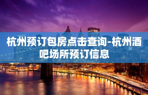 杭州预订包房点击查询-杭州酒吧场所预订信息