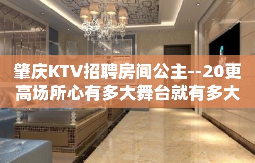 肇庆KTV招聘房间公主--20更高场所心有多大舞台就有多大