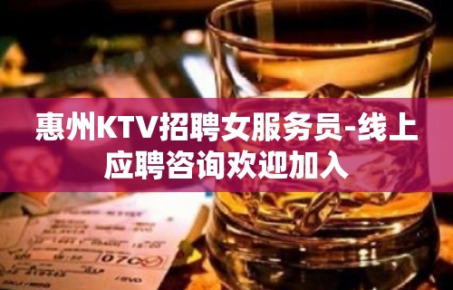 惠州KTV招聘女服务员-线上应聘咨询欢迎加入