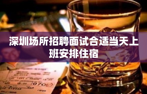 深圳场所招聘面试合适当天上班安排住宿