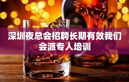 深圳夜总会招聘长期有效我们会派专人培训