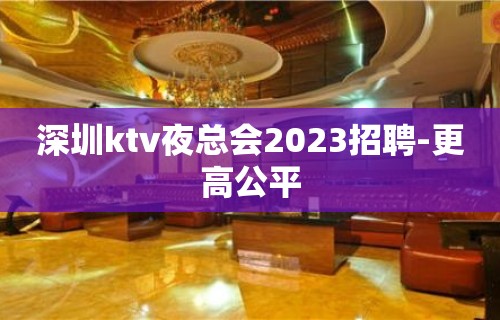 深圳ktv夜总会2023招聘-更高公平