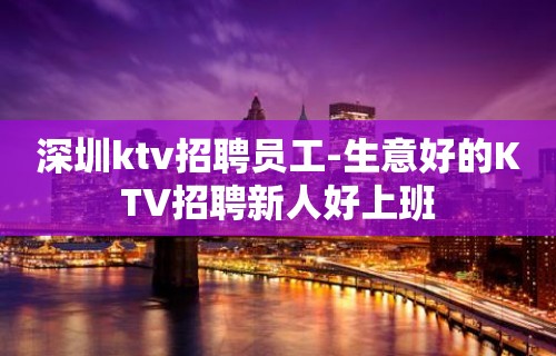 深圳ktv招聘员工-生意好的KTV招聘新人好上班