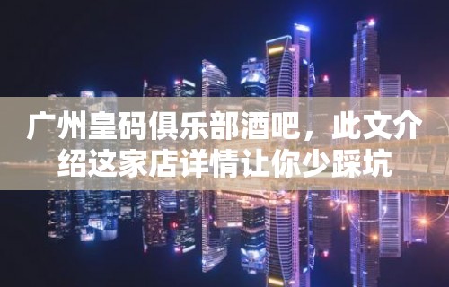 广州皇码俱乐部酒吧，此文介绍这家店详情让你少踩坑