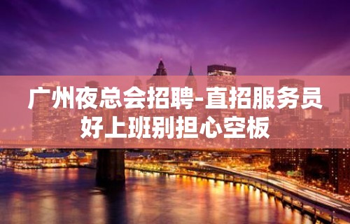 广州夜总会招聘-直招服务员好上班别担心空板