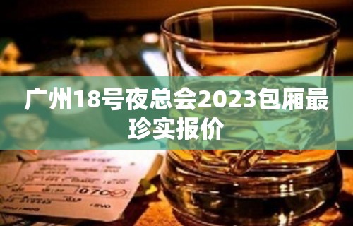 广州18号夜总会2023包厢最珍实报价