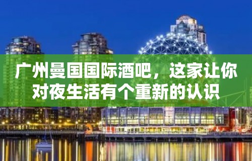 广州曼国国际酒吧，这家让你对夜生活有个重新的认识