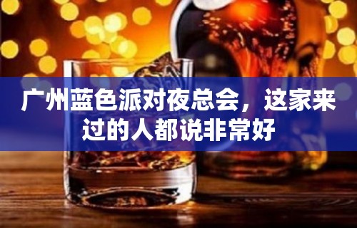 广州蓝色派对夜总会，这家来过的人都说非常好