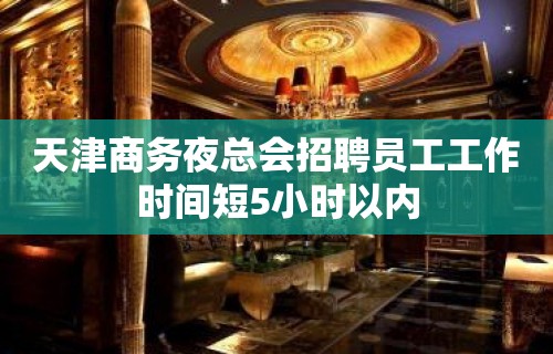 天津商务夜总会招聘员工工作时间短5小时以内