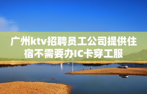 广州ktv招聘员工公司提供住宿不需要办IC卡穿工服