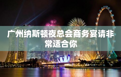 广州纳斯顿夜总会商务宴请非常适合你