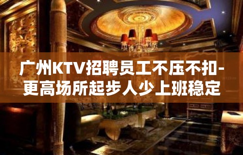 广州KTV招聘员工不压不扣-更高场所起步人少上班稳定