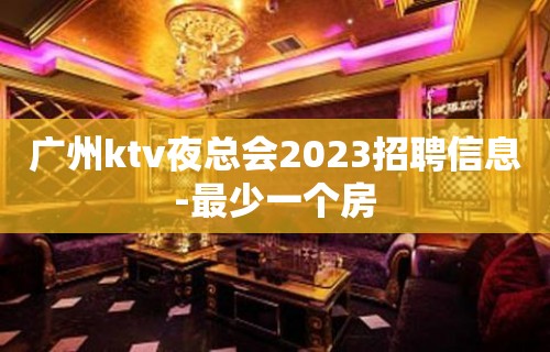 广州ktv夜总会2023招聘信息-最少一个房