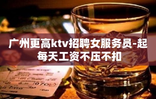 广州更高ktv招聘女服务员-起 每天工资不压不扣