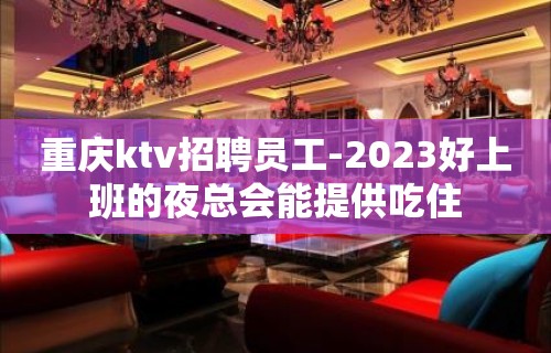 重庆ktv招聘员工-2023好上班的夜总会能提供吃住