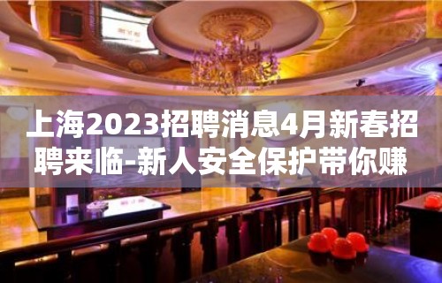 上海2023招聘消息4月新春招聘来临-新人安全保护带你赚