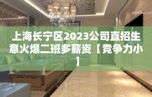 上海长宁区2023公司直招生意火爆二班多薪资【竞争力小】