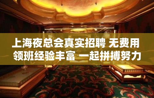 上海夜总会真实招聘 无费用 领班经验丰富 一起拼搏努力