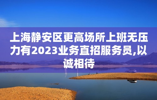 上海静安区更高场所上班无压力有2023业务直招服务员,以诚相待