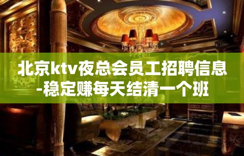 北京ktv夜总会员工招聘信息-稳定赚每天结清一个班