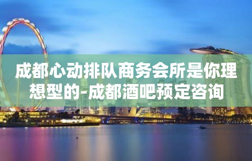 成都心动排队商务会所是你理想型的-成都酒吧预定咨询