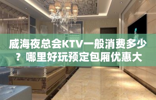 威海夜总会KTV一般消费多少？哪里好玩预定包厢优惠大