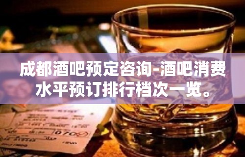 成都酒吧预定咨询-酒吧消费水平预订排行档次一览。