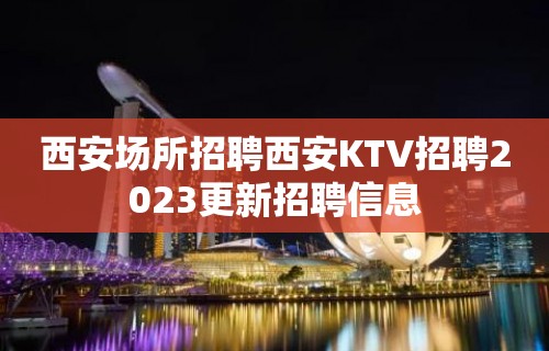 西安场所招聘西安KTV招聘2023更新招聘信息