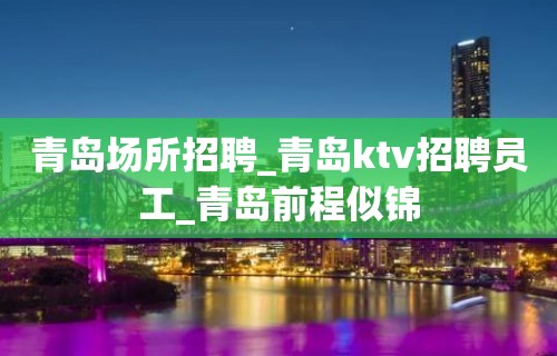 青岛场所招聘_青岛ktv招聘员工_青岛前程似锦