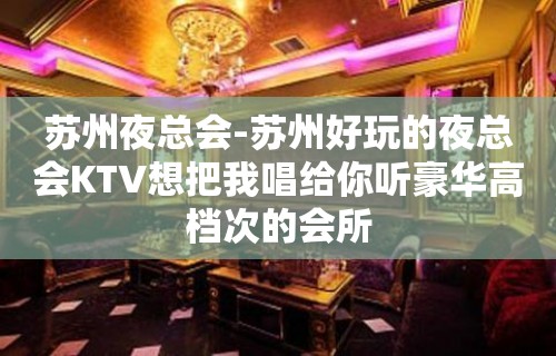 苏州夜总会-苏州好玩的夜总会KTV想把我唱给你听豪华高档次的会所