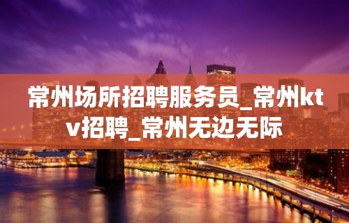 常州场所招聘服务员_常州ktv招聘_常州无边无际