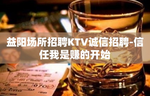 益阳场所招聘KTV诚信招聘-信任我是赚的开始