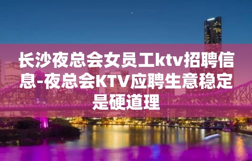 长沙夜总会女员工ktv招聘信息-夜总会KTV应聘生意稳定是硬道理