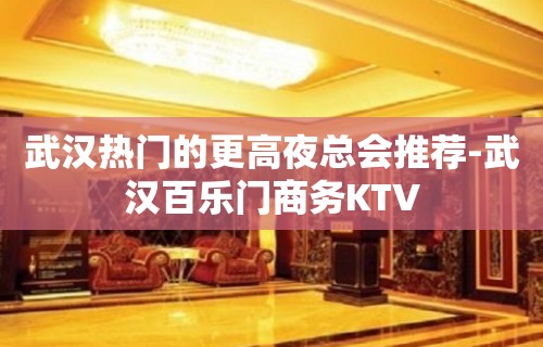 武汉热门的更高夜总会推荐-武汉百乐门商务KTV