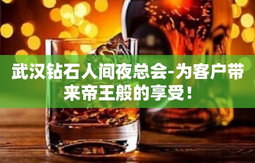 武汉钻石人间夜总会-为客户带来帝王般的享受！