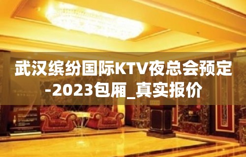 武汉缤纷国际KTV夜总会预定-2023包厢_真实报价