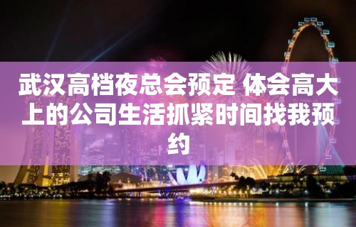 武汉高档夜总会预定 体会高大上的公司生活抓紧时间找我预约