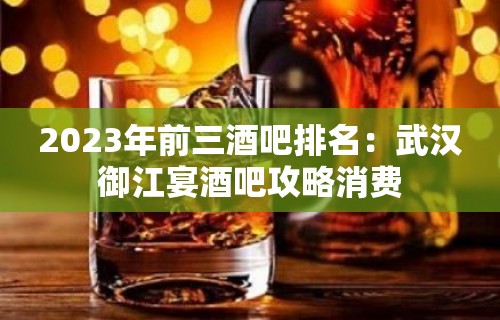 2023年前三酒吧排名：武汉御江宴酒吧攻略消费