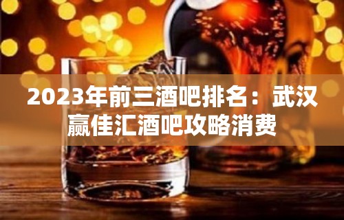 2023年前三酒吧排名：武汉赢佳汇酒吧攻略消费