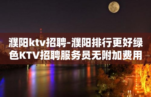 濮阳ktv招聘-濮阳排行更好绿色KTV招聘服务员无附加费用