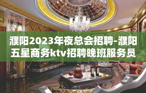 濮阳2023年夜总会招聘-濮阳五星商务ktv招聘晚班服务员