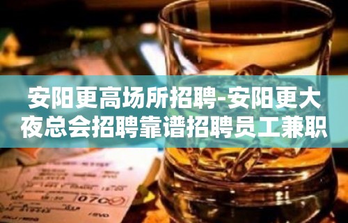 安阳更高场所招聘-安阳更大夜总会招聘靠谱招聘员工兼职