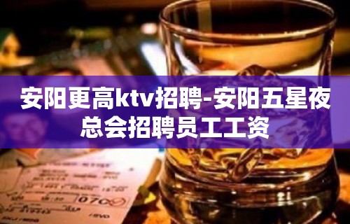 安阳更高ktv招聘-安阳五星夜总会招聘员工工资