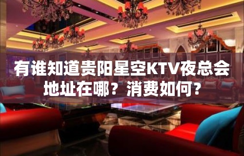 有谁知道贵阳星空KTV夜总会地址在哪？消费如何？