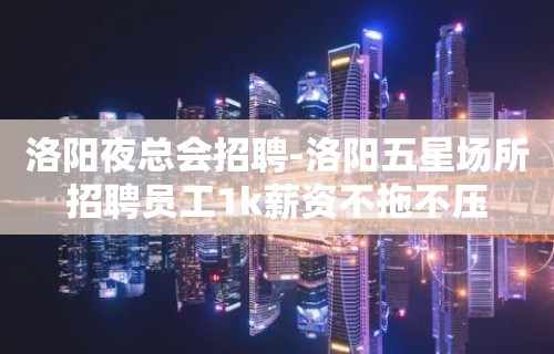 洛阳夜总会招聘-洛阳五星场所招聘员工1k薪资不拖不压