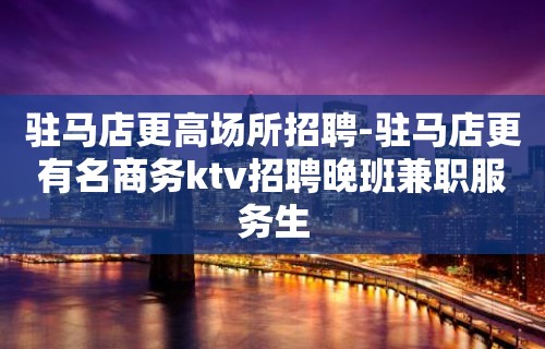 驻马店更高场所招聘-驻马店更有名商务ktv招聘晚班兼职服务生